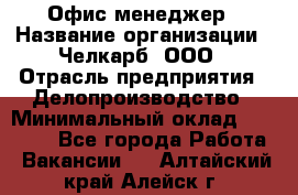 Офис-менеджер › Название организации ­ Челкарб, ООО › Отрасль предприятия ­ Делопроизводство › Минимальный оклад ­ 25 000 - Все города Работа » Вакансии   . Алтайский край,Алейск г.